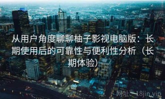 从用户角度聊聊柚子影视电脑版：长期使用后的可靠性与便利性分析（长期体验）