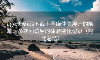 age动漫ios下载｜围绕体验展开的随笔：多次回访后的体验变化记录（对比总结）