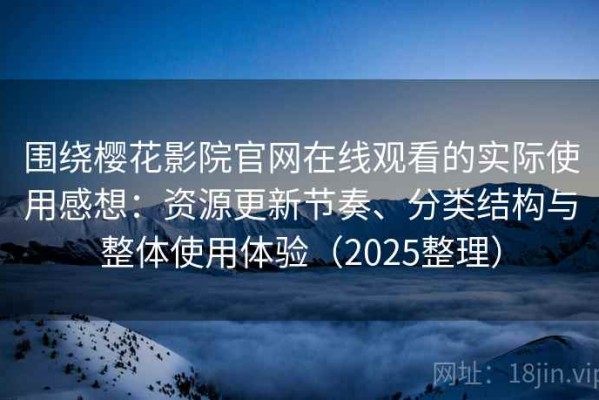 围绕樱花影院官网在线观看的实际使用感想：资源更新节奏、分类结构与整体使用体验（2025整理）