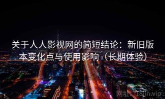 关于人人影视网的简短结论：新旧版本变化点与使用影响（长期体验）