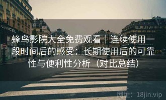 蜂鸟影院大全免费观看｜连续使用一段时间后的感受：长期使用后的可靠性与便利性分析（对比总结）