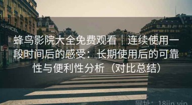 蜂鸟影院大全免费观看｜连续使用一段时间后的感受：长期使用后的可靠性与便利性分析（对比总结）