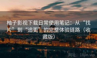 柚子影视下载日常使用笔记：从“找片”到“追更”的完整体验链路（收藏版）
