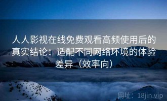 人人影视在线免费观看高频使用后的真实结论：适配不同网络环境的体验差异（效率向）