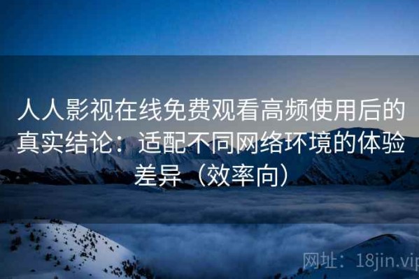 人人影视在线免费观看高频使用后的真实结论：适配不同网络环境的体验差异（效率向）