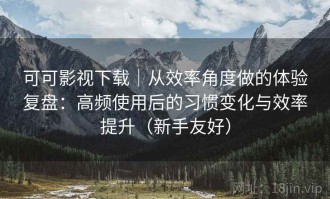 可可影视下载｜从效率角度做的体验复盘：高频使用后的习惯变化与效率提升（新手友好）