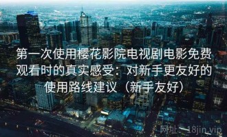 第一次使用樱花影院电视剧电影免费观看时的真实感受：对新手更友好的使用路线建议（新手友好）