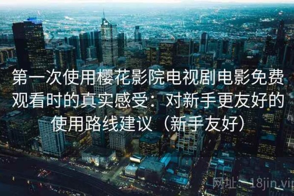第一次使用樱花影院电视剧电影免费观看时的真实感受：对新手更友好的使用路线建议（新手友好）