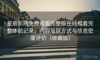 星辰影院免费观看完整版在线观看完整体验记录：内容呈现方式与信息密度评价（收藏版）