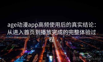 age动漫app高频使用后的真实结论：从进入首页到播放完成的完整体验过程