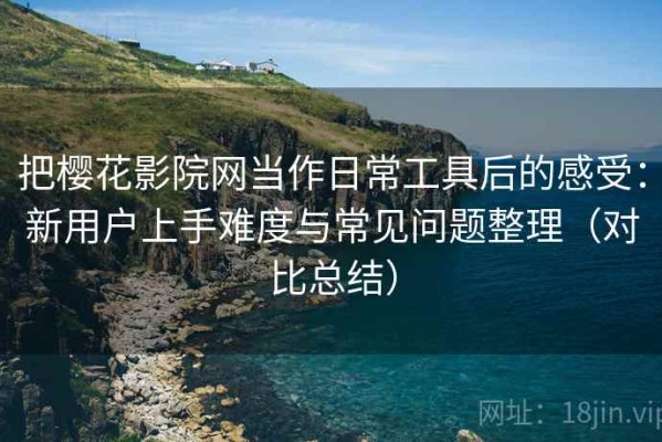 把樱花影院网当作日常工具后的感受：新用户上手难度与常见问题整理（对比总结）