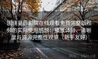 围绕星辰影院在线观看免费完整版视频的实际使用感想：播放体验、清晰度与资源完整性观察（新手友好）
