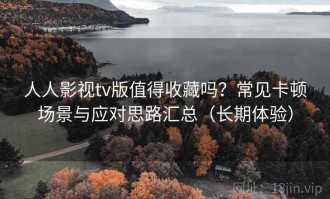 人人影视tv版值得收藏吗？常见卡顿场景与应对思路汇总（长期体验）