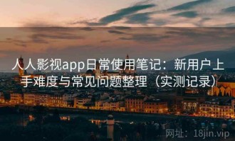 人人影视app日常使用笔记：新用户上手难度与常见问题整理（实测记录）