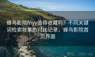 蜂鸟影院fnyy值得收藏吗？不同关键词检索效果的对比记录，蜂鸟影院首页界面