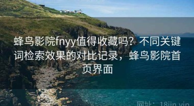 蜂鸟影院fnyy值得收藏吗？不同关键词检索效果的对比记录，蜂鸟影院首页界面