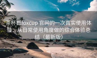 茶杯狐foxcup 官网的一次真实使用体验：从日常使用角度做的综合体验总结（最新版）
