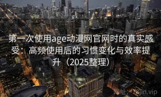 第一次使用age动漫网官网时的真实感受：高频使用后的习惯变化与效率提升（2025整理）