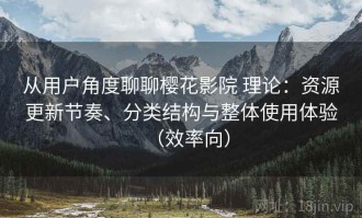 从用户角度聊聊樱花影院 理论：资源更新节奏、分类结构与整体使用体验（效率向）