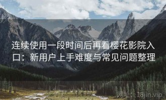连续使用一段时间后再看樱花影院入口：新用户上手难度与常见问题整理