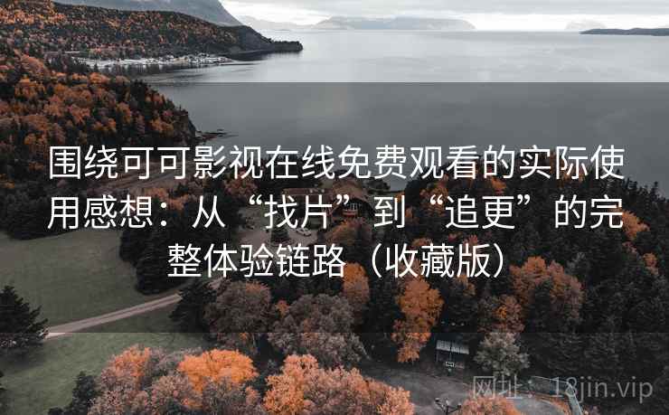 围绕可可影视在线免费观看的实际使用感想：从“找片”到“追更”的完整体验链路（收藏版）