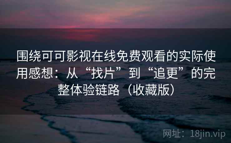 围绕可可影视在线免费观看的实际使用感想：从“找片”到“追更”的完整体验链路（收藏版）