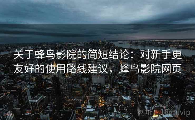 关于蜂鸟影院的简短结论：对新手更友好的使用路线建议，蜂鸟影院网页