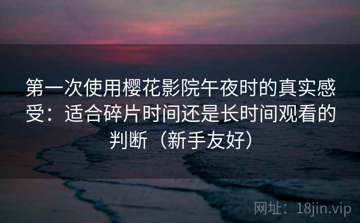 第一次使用樱花影院午夜时的真实感受：适合碎片时间还是长时间观看的判断（新手友好）