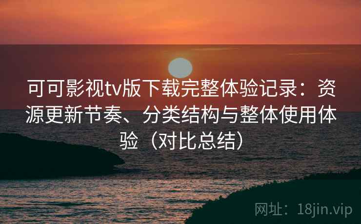可可影视tv版下载完整体验记录：资源更新节奏、分类结构与整体使用体验（对比总结）