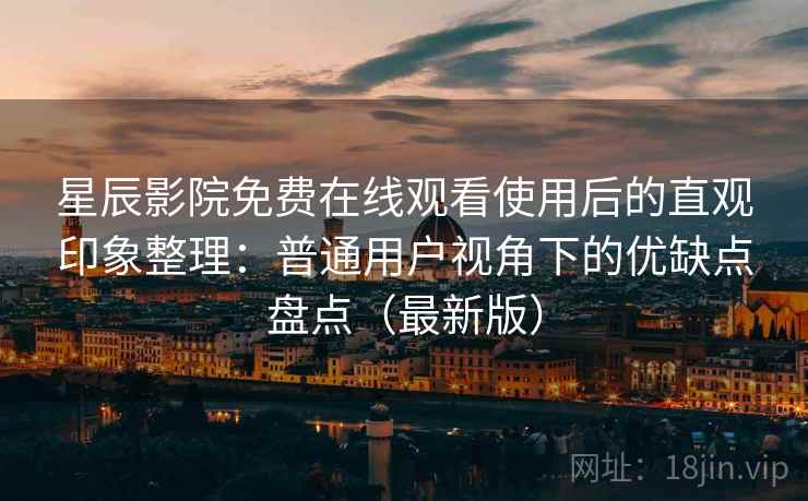 星辰影院免费在线观看使用后的直观印象整理：普通用户视角下的优缺点盘点（最新版）