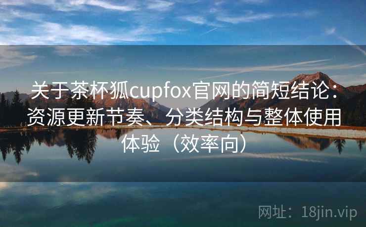 关于茶杯狐cupfox官网的简短结论：资源更新节奏、分类结构与整体使用体验（效率向）
