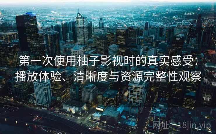 第一次使用柚子影视时的真实感受：播放体验、清晰度与资源完整性观察