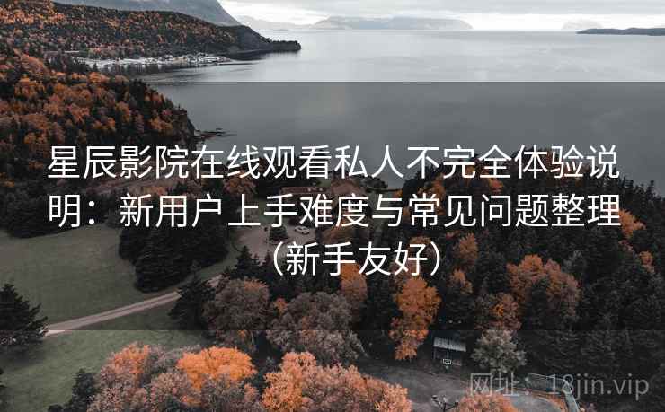 星辰影院在线观看私人不完全体验说明：新用户上手难度与常见问题整理（新手友好）