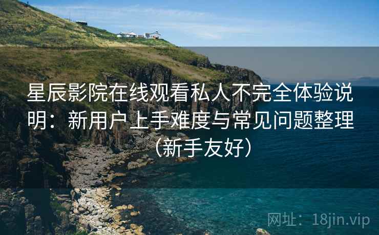 星辰影院在线观看私人不完全体验说明：新用户上手难度与常见问题整理（新手友好）