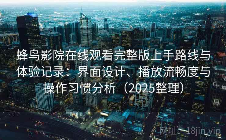 蜂鸟影院在线观看完整版上手路线与体验记录：界面设计、播放流畅度与操作习惯分析（2025整理）