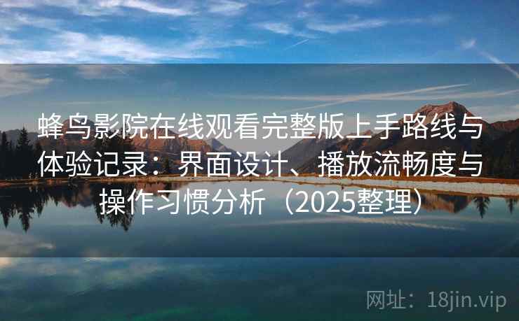 蜂鸟影院在线观看完整版上手路线与体验记录：界面设计、播放流畅度与操作习惯分析（2025整理）