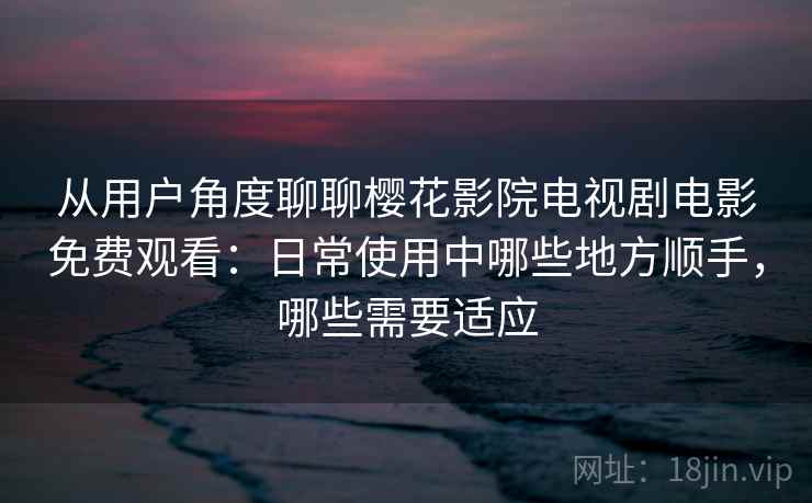 从用户角度聊聊樱花影院电视剧电影免费观看：日常使用中哪些地方顺手，哪些需要适应