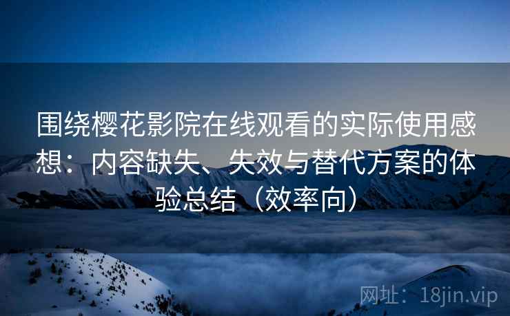 围绕樱花影院在线观看的实际使用感想：内容缺失、失效与替代方案的体验总结（效率向）
