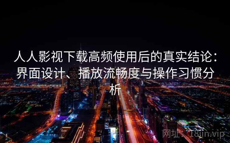 人人影视下载高频使用后的真实结论：界面设计、播放流畅度与操作习惯分析