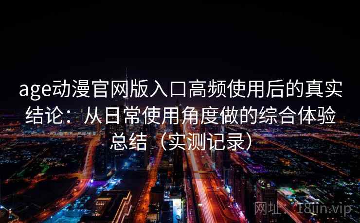 age动漫官网版入口高频使用后的真实结论：从日常使用角度做的综合体验总结（实测记录）