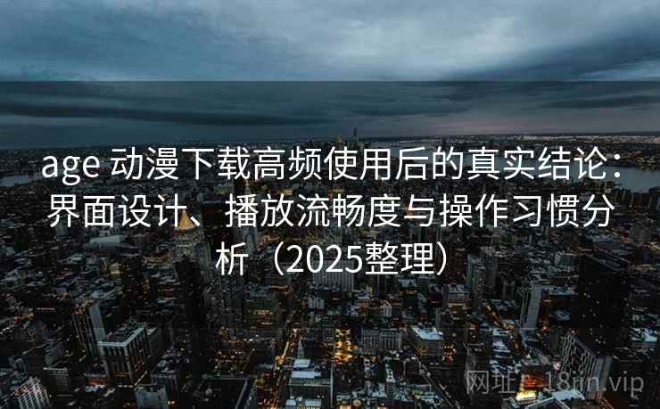 age 动漫下载高频使用后的真实结论：界面设计、播放流畅度与操作习惯分析（2025整理）