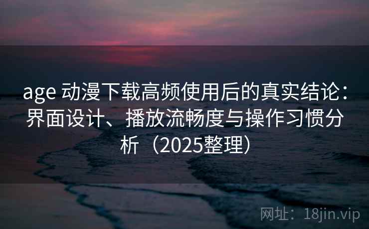 age 动漫下载高频使用后的真实结论：界面设计、播放流畅度与操作习惯分析（2025整理）