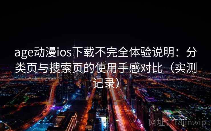 age动漫ios下载不完全体验说明：分类页与搜索页的使用手感对比（实测记录）