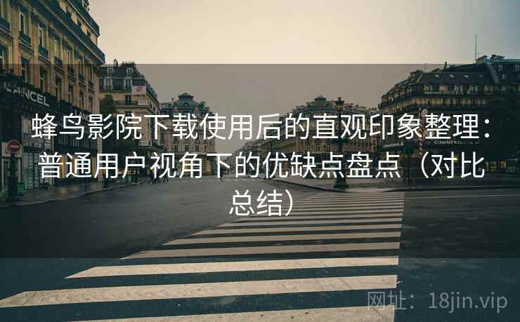 蜂鸟影院下载使用后的直观印象整理：普通用户视角下的优缺点盘点（对比总结）