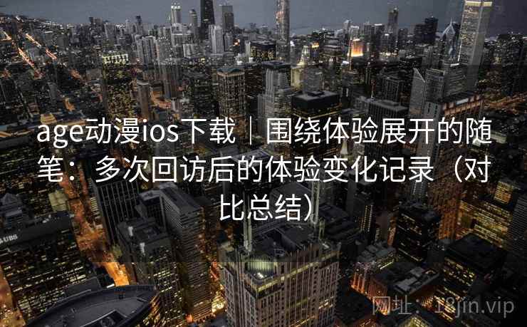 age动漫ios下载｜围绕体验展开的随笔：多次回访后的体验变化记录（对比总结）
