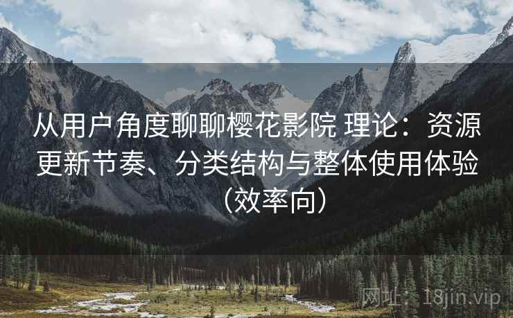 从用户角度聊聊樱花影院 理论:资源更新节奏、分类结构与整体使用体验(效率向) 从用户角度聊聊樱花影院 理论:资源更新节奏、分类结构与整体使用体验(效率向)