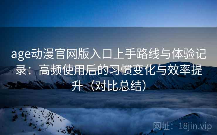 age动漫官网版入口上手路线与体验记录：高频使用后的习惯变化与效率提升（对比总结）