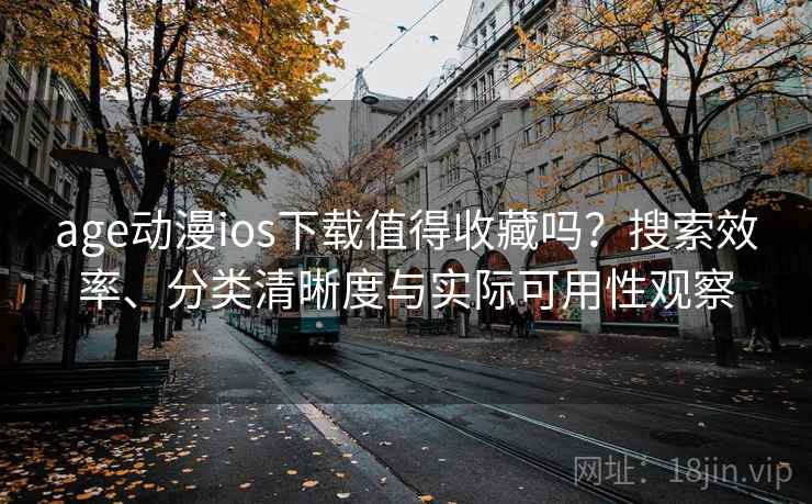 age动漫ios下载值得收藏吗？搜索效率、分类清晰度与实际可用性观察