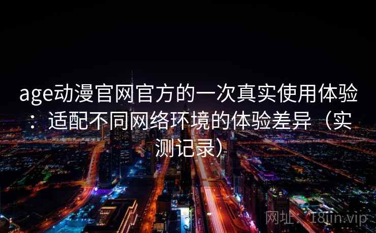 age动漫官网官方的一次真实使用体验：适配不同网络环境的体验差异（实测记录）
