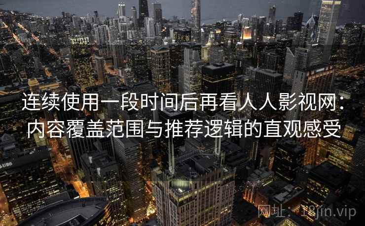 连续使用一段时间后再看人人影视网：内容覆盖范围与推荐逻辑的直观感受